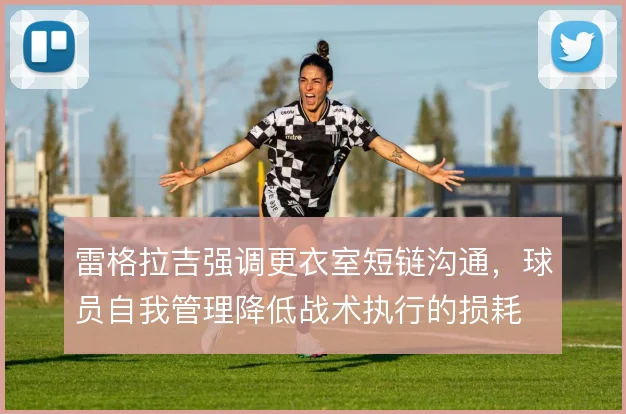 雷格拉吉强调更衣室短链沟通,球员自我管理降低战术执行的损耗