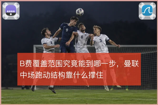 B费覆盖范围究竟能到哪一步，曼联中场跑动结构靠什么撑住