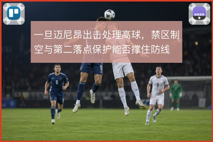 一旦迈尼昂出击处理高球，禁区制空与第二落点保护能否撑住防线