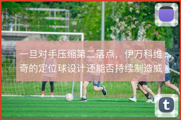 一旦对手压缩第二落点，伊万科维奇的定位球设计还能否持续制造威胁