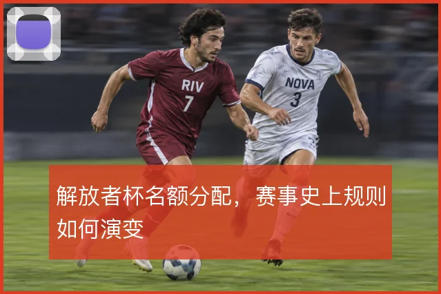解放者杯名额分配,赛事史上规则如何演变
