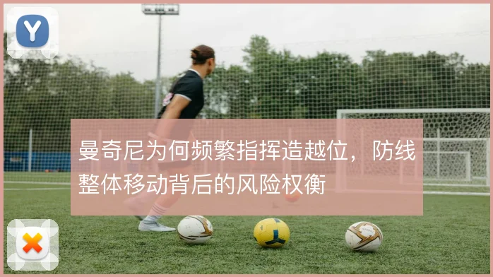 曼奇尼为何频繁指挥造越位，防线整体移动背后的风险权衡