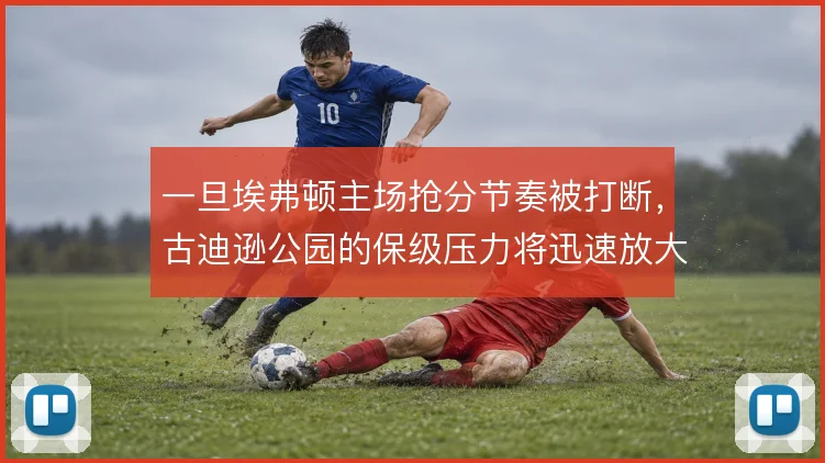 一旦埃弗顿主场抢分节奏被打断，古迪逊公园的保级压力将迅速放大