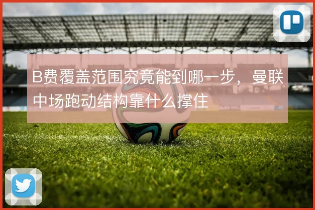 B费覆盖范围究竟能到哪一步，曼联中场跑动结构靠什么撑住