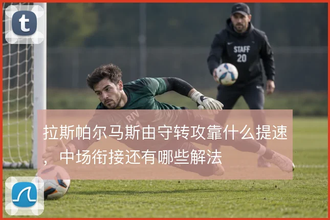 拉斯帕尔马斯由守转攻靠什么提速,中场衔接还有哪些解法