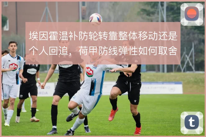 埃因霍温补防轮转靠整体移动还是个人回追，荷甲防线弹性如何取舍