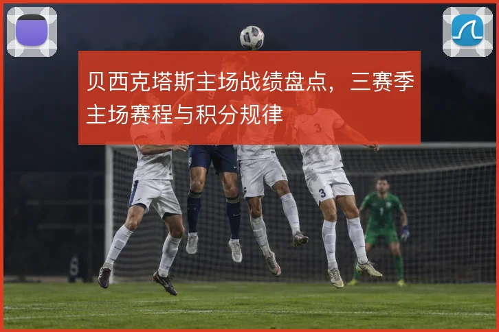 贝西克塔斯主场战绩盘点，三赛季主场赛程与积分规律
