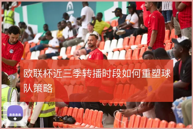 欧联杯近三季转播时段如何重塑球队策略