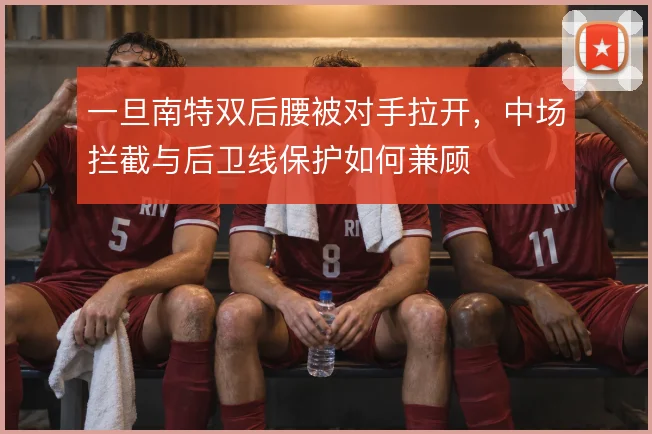 一旦南特双后腰被对手拉开，中场拦截与后卫线保护如何兼顾