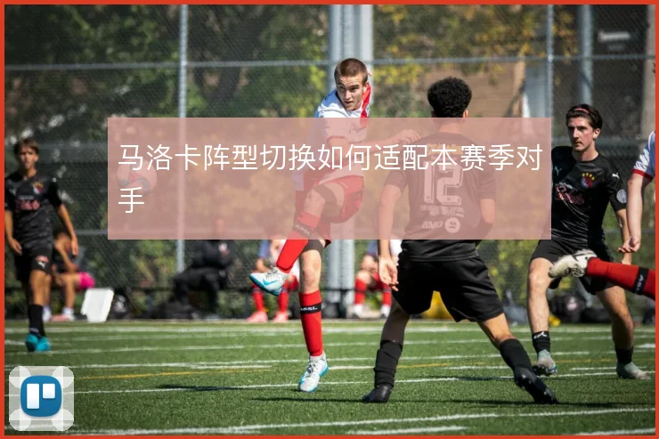 马洛卡阵型切换如何适配本赛季对手