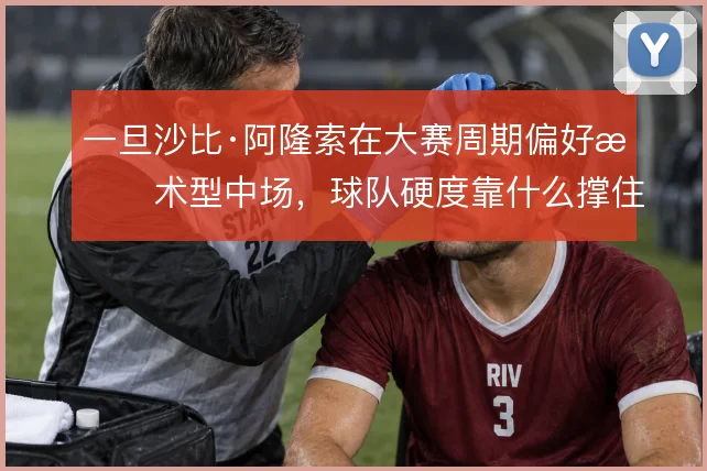 一旦沙比·阿隆索在大赛周期偏好技术型中场，球队硬度靠什么撑住