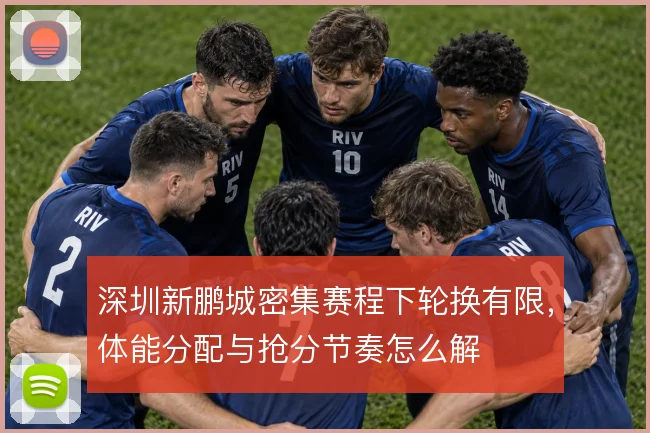 深圳新鹏城密集赛程下轮换有限,体能分配与抢分节奏怎么解