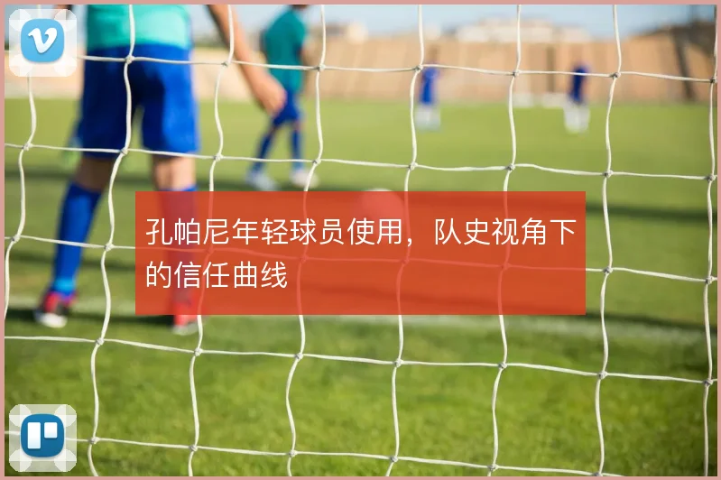 孔帕尼年轻球员使用，队史视角下的信任曲线