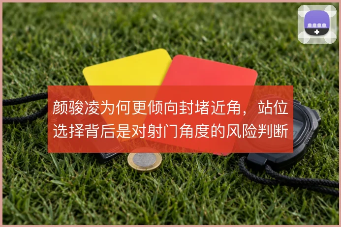 颜骏凌为何更倾向封堵近角，站位选择背后是对射门角度的风险判断