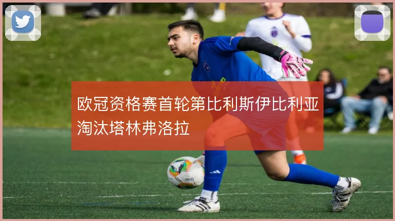 欧冠资格赛首轮第比利斯伊比利亚淘汰塔林弗洛拉