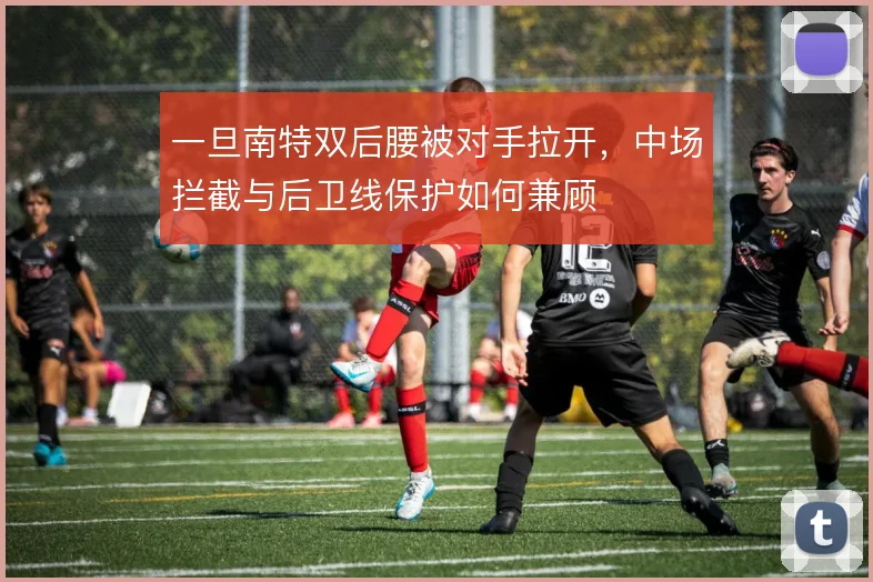 一旦南特双后腰被对手拉开，中场拦截与后卫线保护如何兼顾