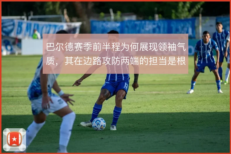 巴尔德赛季前半程为何展现领袖气质,其在边路攻防两端的担当是根源