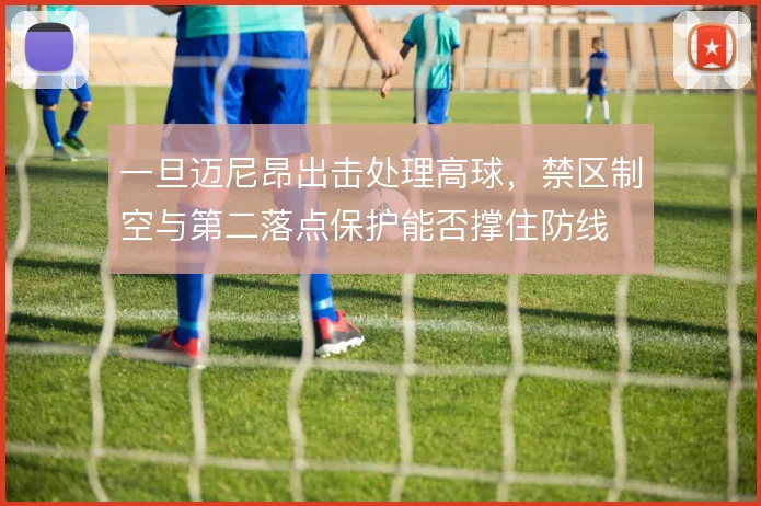 一旦迈尼昂出击处理高球，禁区制空与第二落点保护能否撑住防线