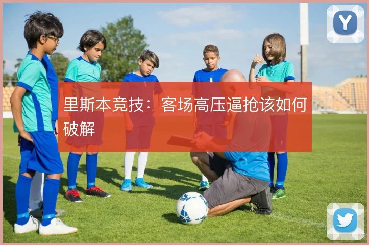 里斯本竞技：客场高压逼抢该如何破解