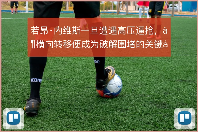 若昂·内维斯一旦遭遇高压逼抢,其横向转移便成为破解围堵的关键出口