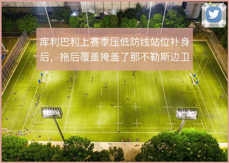 库利巴利上赛季压低防线站位补身后，拖后覆盖掩盖了那不勒斯边卫前压软肋
