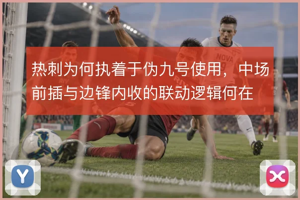 热刺为何执着于伪九号使用，中场前插与边锋内收的联动逻辑何在
