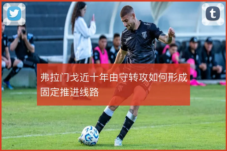 弗拉门戈近十年由守转攻如何形成固定推进线路