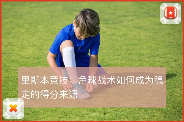 里斯本竞技：角球战术如何成为稳定的得分来源