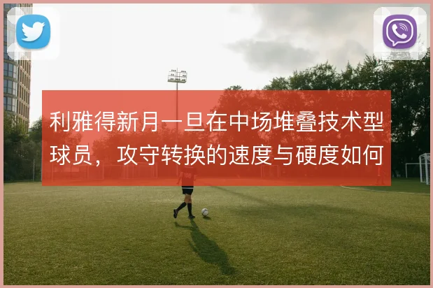 利雅得新月一旦在中场堆叠技术型球员，攻守转换的速度与硬度如何取舍