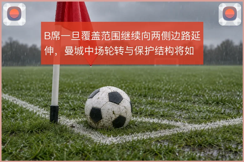 B席一旦覆盖范围继续向两侧边路延伸,曼城中场轮转与保护结构将如何变化