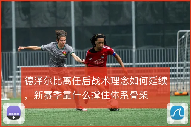 德泽尔比离任后战术理念如何延续，新赛季靠什么撑住体系骨架