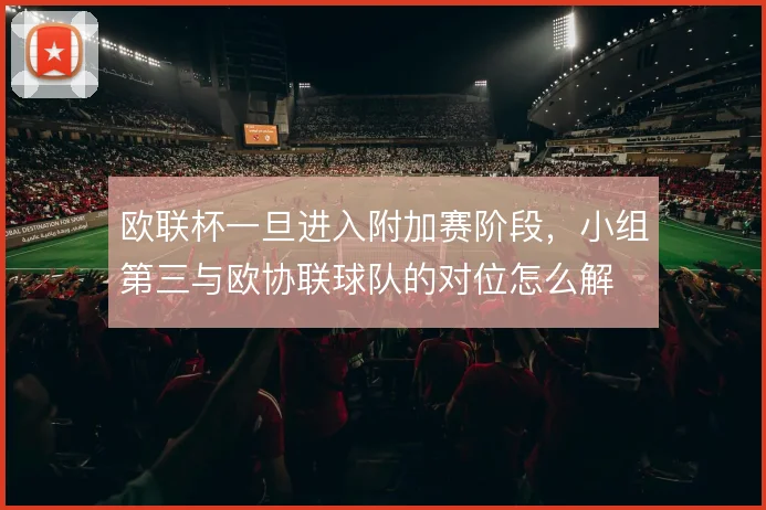欧联杯一旦进入附加赛阶段,小组第三与欧协联球队的对位怎么解