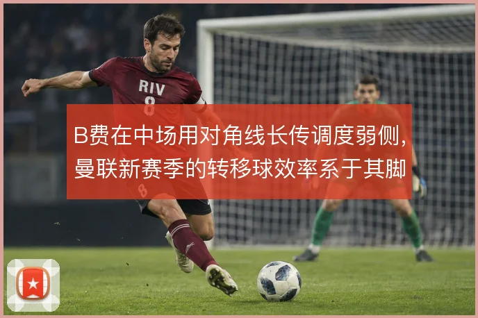 B费在中场用对角线长传调度弱侧,曼联新赛季的转移球效率系于其脚法