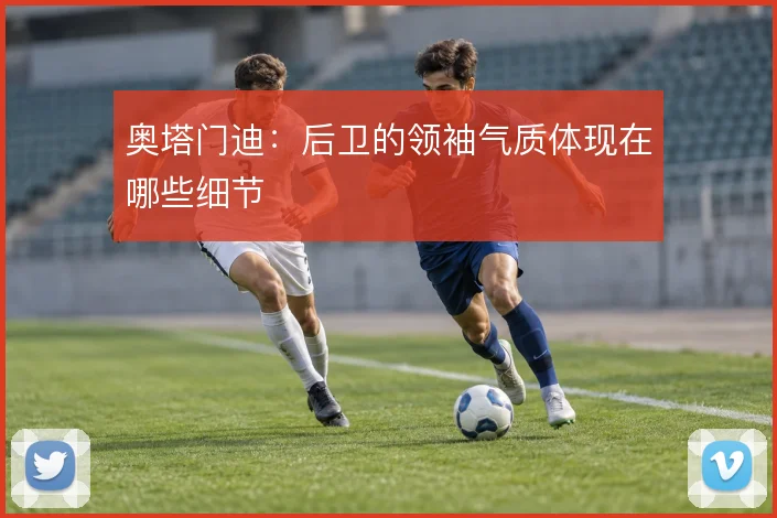 奥塔门迪：后卫的领袖气质体现在哪些细节
