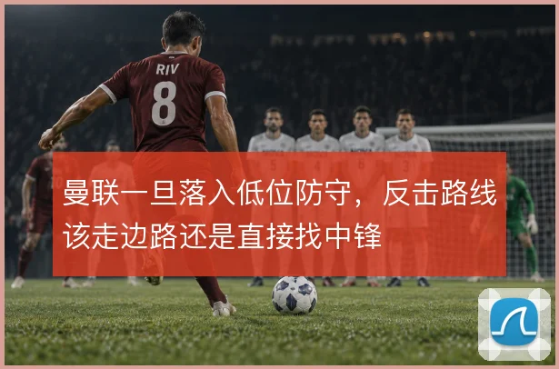 曼联一旦落入低位防守，反击路线该走边路还是直接找中锋