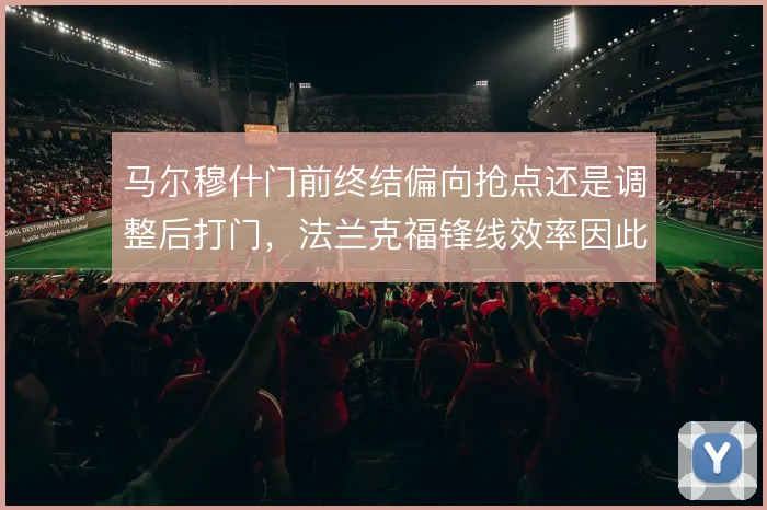 马尔穆什门前终结偏向抢点还是调整后打门，法兰克福锋线效率因此波动