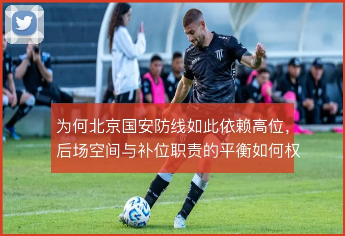 为何北京国安防线如此依赖高位，后场空间与补位职责的平衡如何权衡
