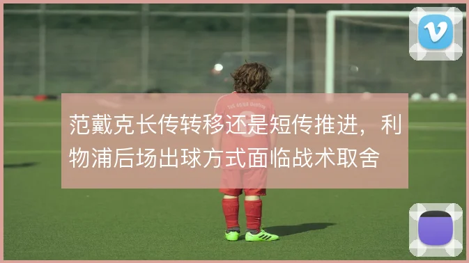 范戴克长传转移还是短传推进,利物浦后场出球方式面临战术取舍