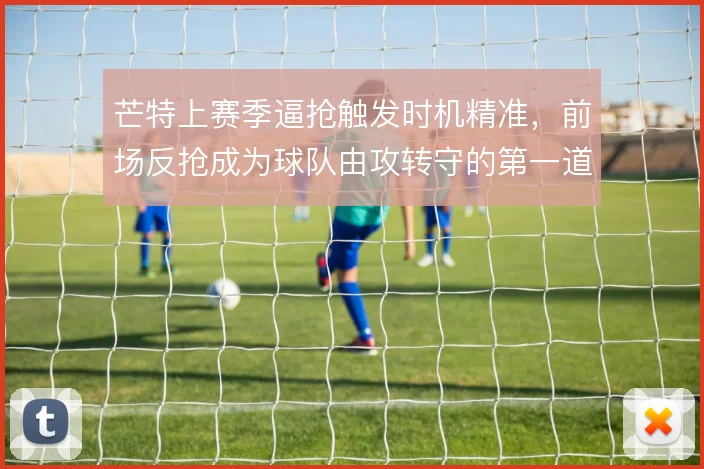 芒特上赛季逼抢触发时机精准，前场反抢成为球队由攻转守的第一道开关