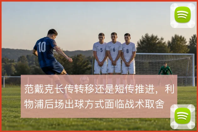范戴克长传转移还是短传推进,利物浦后场出球方式面临战术取舍