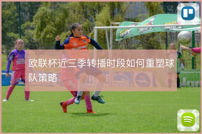 欧联杯近三季转播时段如何重塑球队策略