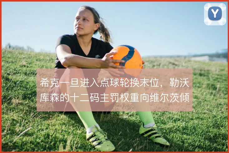 希克一旦进入点球轮换末位，勒沃库森的十二码主罚权重向维尔茨倾斜