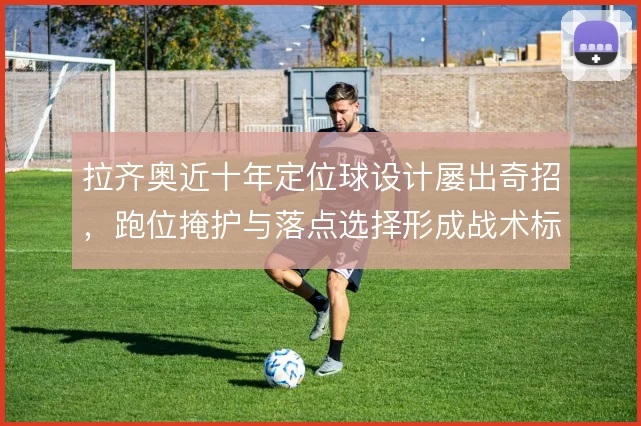 拉齐奥近十年定位球设计屡出奇招,跑位掩护与落点选择形成战术标签