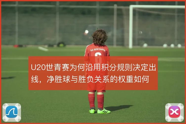U20世青赛为何沿用积分规则决定出线，净胜球与胜负关系的权重如何取舍
