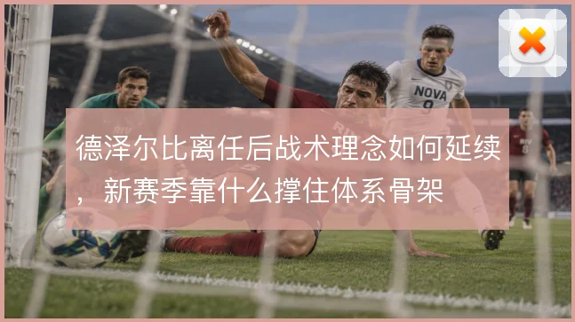 德泽尔比离任后战术理念如何延续，新赛季靠什么撑住体系骨架