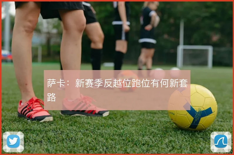萨卡：新赛季反越位跑位有何新套路