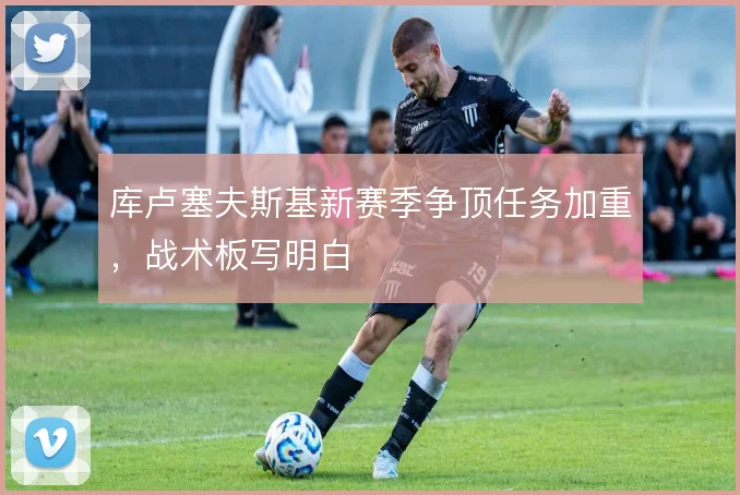 库卢塞夫斯基新赛季争顶任务加重,战术板写明白