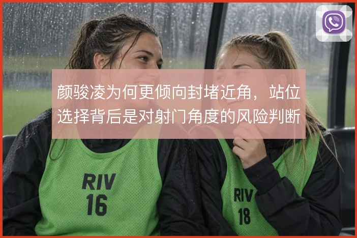 颜骏凌为何更倾向封堵近角，站位选择背后是对射门角度的风险判断