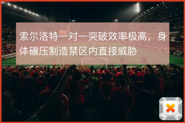 索尔洛特一对一突破效率极高，身体碾压制造禁区内直接威胁