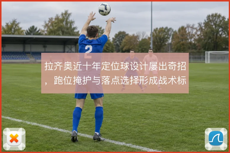 拉齐奥近十年定位球设计屡出奇招,跑位掩护与落点选择形成战术标签